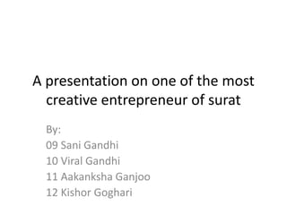 A presentation on one of the most
creative entrepreneur of surat
By:
09 Sani Gandhi
10 Viral Gandhi
11 Aakanksha Ganjoo
12 Kishor Goghari
 