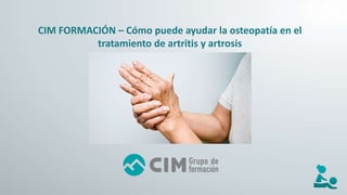 CIM FORMACIÓN – Cómo puede ayudar la osteopatía en el
tratamiento de artritis y artrosis
 