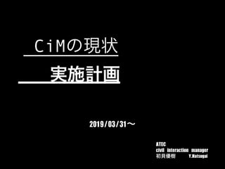    CiMの現状
実施計画
ATEC	 
civil	 interaction	 manager	 
初貝優樹	 	 	 	 	 Y.Hatsugai
2019/03/31∼
 