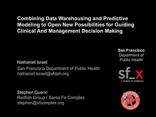 Combining Data Warehousing and Predictive Modeling to Open New Possibilities for Guiding Clinical And Management Decision Making  Nathaniel Israel San Francisco Department of Public Healthnathaniel.israel@sfdph.org Stephen GuerinRedfish Group / Santa Fe Complexstephen@sfcomplex.org San FranciscoDepartment of Public Health 