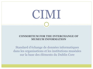 CONSORTIUM FOR THE INTERCHANGE OF MUSEUM INFORMATION CIMI Standard d’échange de données informatiques dans les organisations et les institutions muséales sur la base des éléments du Dublin Core 