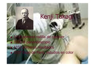 Kenji Takagi


1918   primera rodilla de cadáver
1920   el panendoscopio
1032   primeros resultados
1037   Expo de París, estudios en color
 