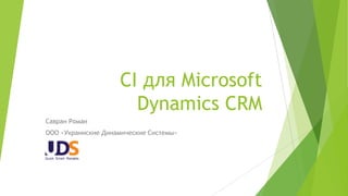 CI для Microsoft
Dynamics CRM
Савран Роман
ООО «Украинские Динамические Системы»

 