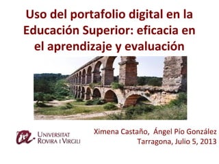 Uso del portafolio digital en la
Educación Superior: eficacia en
el aprendizaje y evaluación
Ximena Castaño, Ángel Pío González
Tarragona, Julio 5, 2013
 