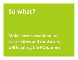 So what?


Mobile users leap forward
Lesser cities and rural users
will leapfrog the PC journey
 