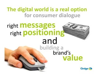 The digital world is a real option
       for consumer dialogue
right messages
  right positioning
              and
             building a
                   brand’s
                       value
 