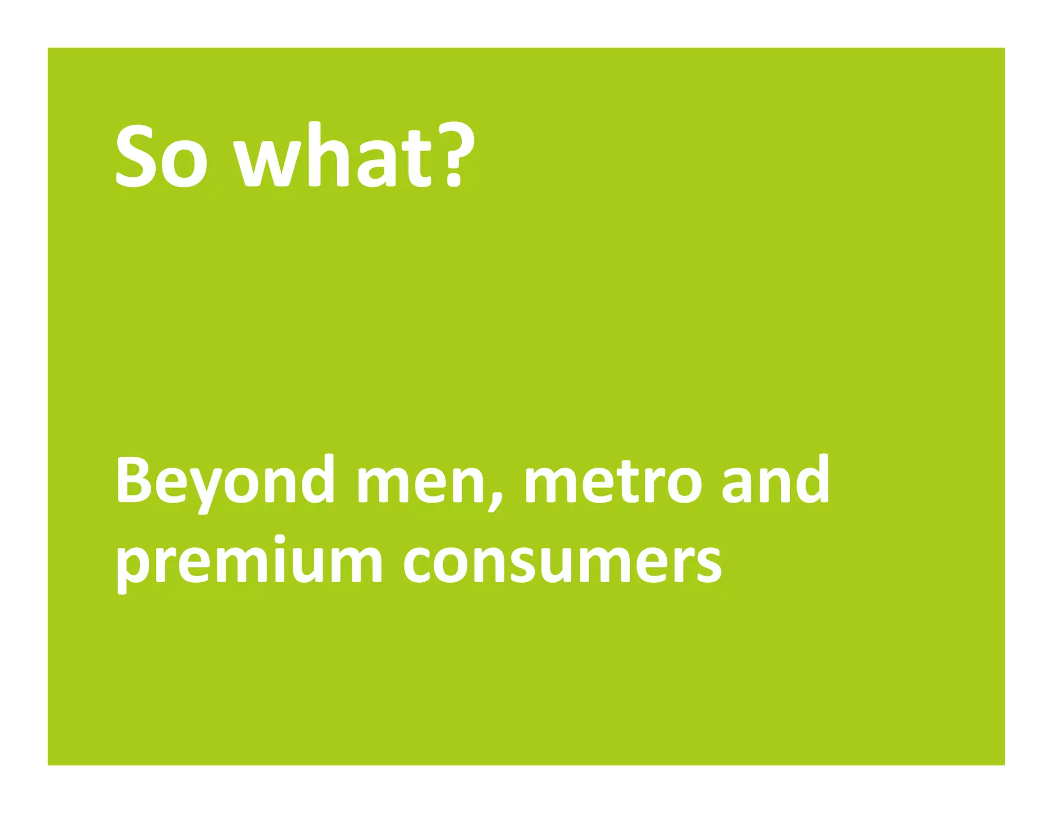 So what?


Beyond men, metro and
premium consumers
 