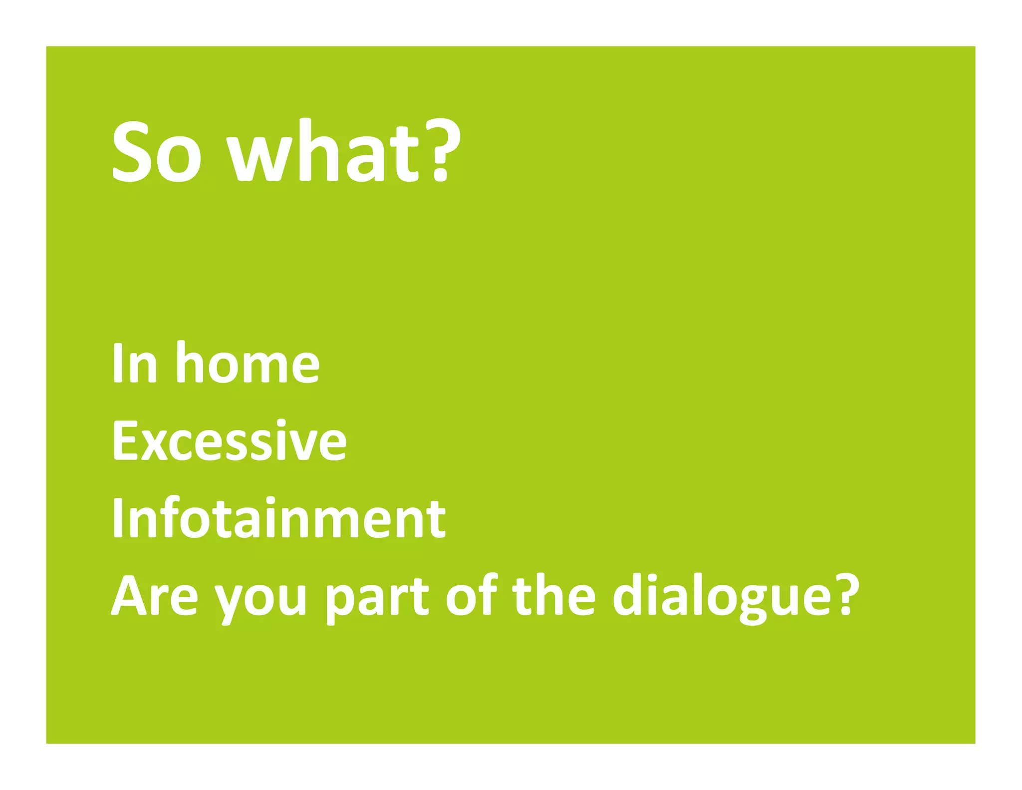 So what?

In home
Excessive
Infotainment
Are you part of the dialogue?
 