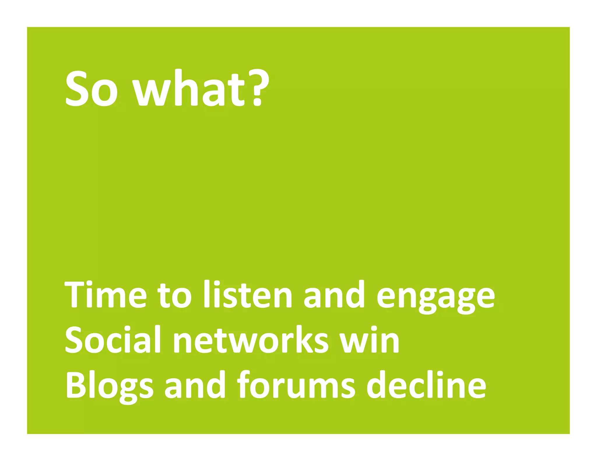 So what?


Time to listen and engage
Social networks win
Blogs and forums decline
 