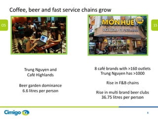 6
Coffee, beer and fast service chains grow
O5 15
Trung Nguyen and
Café Highlands
Beer garden dominance
6.6 litres per per...
