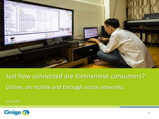 1
Just how connected are Vietnamese consumers?
Online, on mobile and through social networks.
June 2013
1
 