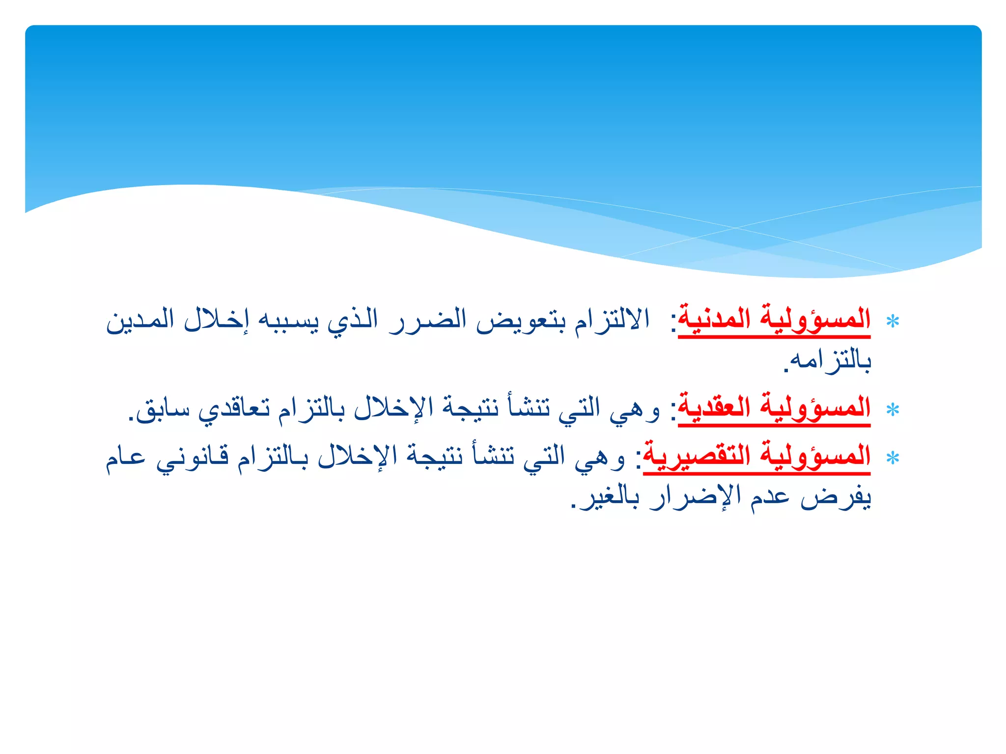 
‫المسؤولية‬
‫المدنية‬
:
‫االلتزام‬
،‫إالر‬ ‫يسرببه‬ ‫الرذي‬ ‫الضررر‬ ‫بتعويض‬
‫المردين‬ ‫ل‬
‫بالتزامه‬
.

‫المسؤولية‬
‫العقدية‬
:
‫تعاق‬ ‫بالتزام‬ ‫ل‬،‫اإلال‬ ‫نتيجة‬ ‫تنشأ‬ ‫التي‬ ‫وهي‬
‫دي‬
‫سابق‬
.

‫المسؤولية‬
‫التقصيرية‬
:
‫برالتزام‬ ‫ل‬،‫اإلال‬ ‫نتيجة‬ ‫تنشأ‬ ‫التي‬ ‫وهي‬
‫عرام‬ ‫قرانوني‬
‫بالغير‬ ‫اإلضرار‬ ‫عدم‬ ‫يفرض‬
.
 