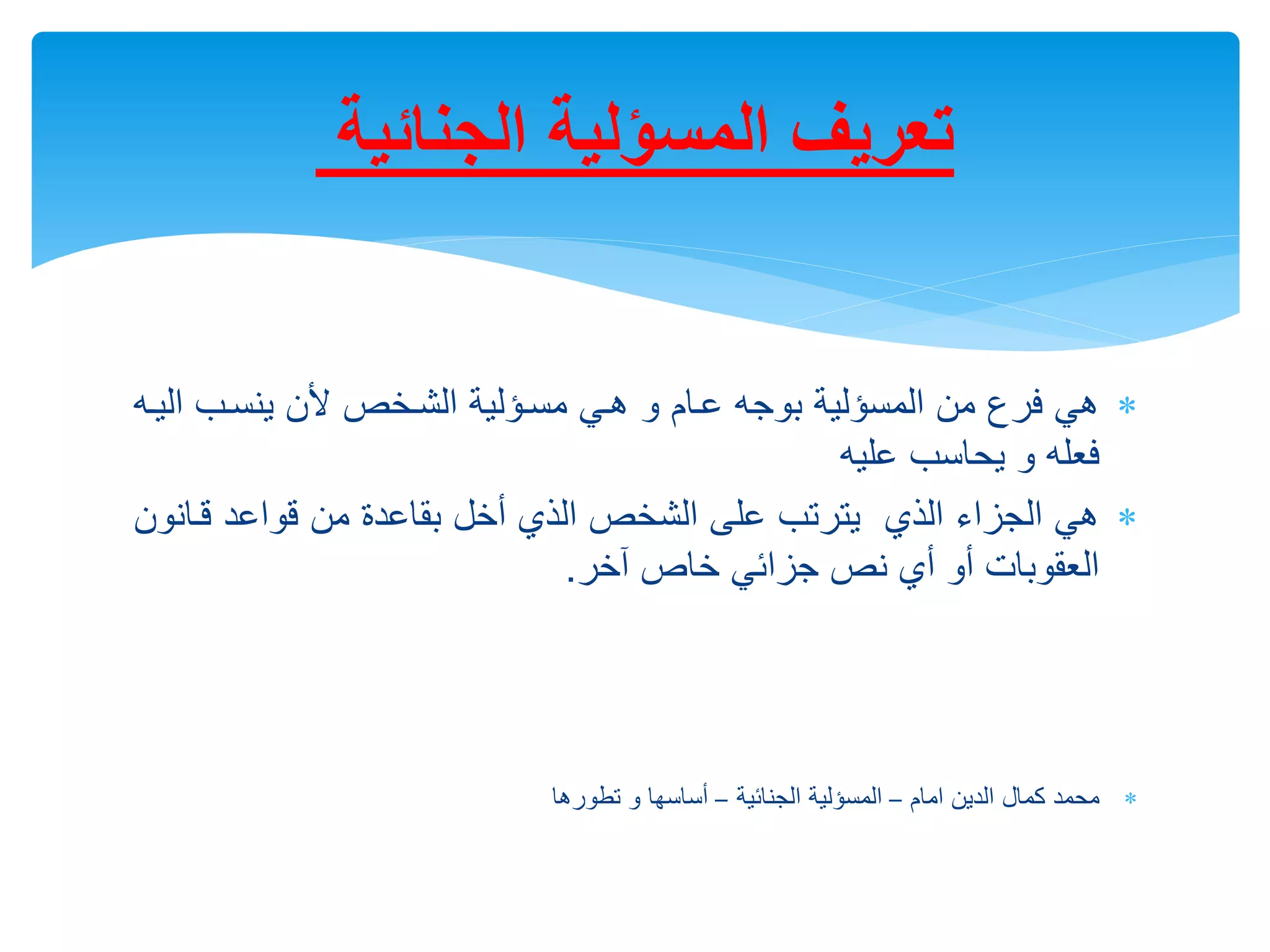 
‫ال‬ ‫ينسرب‬ ‫خن‬ ‫الشرالص‬ ‫مسرؤلية‬ ‫هري‬ ‫و‬ ‫عرام‬ ‫بوجه‬ ‫المسؤلية‬ ‫من‬ ‫فرع‬ ‫هي‬
‫يره‬
‫عليه‬ ‫يحاسب‬ ‫و‬ ‫فعله‬

‫قرا‬ ‫قواعد‬ ‫من‬ ‫بقاعدة‬ ‫أالل‬ ‫الذي‬ ‫الشالص‬ ‫على‬ ‫يترتب‬ ‫الذي‬ ‫الجزاء‬ ‫هي‬
‫نون‬
‫آالر‬ ‫الاص‬ ‫جزائي‬ ‫نص‬ ‫أي‬ ‫أو‬ ‫العقوبات‬
.

‫امام‬ ‫الدين‬ ‫كمال‬ ‫محمد‬
–
‫الجنائية‬ ‫المسؤلية‬
–
‫تطورها‬ ‫و‬ ‫أساسها‬
‫الجنائية‬ ‫المسؤلية‬ ‫تعريف‬
 