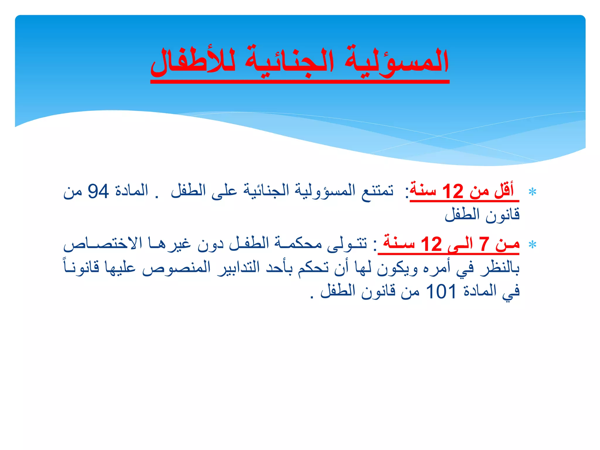 
‫من‬ ‫أقل‬
12
‫سنة‬
:
‫تمتنع‬
‫الطفل‬ ‫على‬ ‫الجنائية‬ ‫المسؤولية‬
.
‫المادة‬
94
‫من‬
‫الطفل‬ ‫قانون‬

‫مننن‬
7
‫ننى‬‫ن‬‫ال‬
12
‫نننة‬‫ن‬‫س‬
:
‫رراص‬‫ر‬‫االالتص‬ ‫ررا‬‫ر‬‫خيره‬ ‫دون‬ ‫ررل‬‫ر‬‫الطف‬ ‫محكمررة‬ ‫ررولى‬‫ر‬‫تت‬
‫عل‬ ‫المنصوص‬ ‫التدابير‬ ‫بأحد‬ ‫تحكم‬ ‫أن‬ ‫لها‬ ‫ويكون‬ ‫أمره‬ ‫في‬ ‫بالنظر‬
ً‫ا‬‫قانونر‬ ‫يها‬
‫في‬
‫المادة‬
101
‫الطفل‬ ‫قانون‬ ‫من‬
.
‫لألطفال‬ ‫الجنائية‬ ‫المسؤلية‬
 