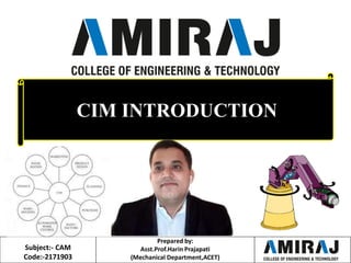 CIM INTRODUCTION
Prepared by:
Asst.Prof.Harin Prajapati
(Mechanical Department,ACET)
Subject:- CAM
Code:-2171903
 