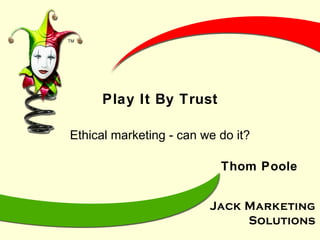 Play It By Trust Ethical marketing - can we do it? Thom Poole 