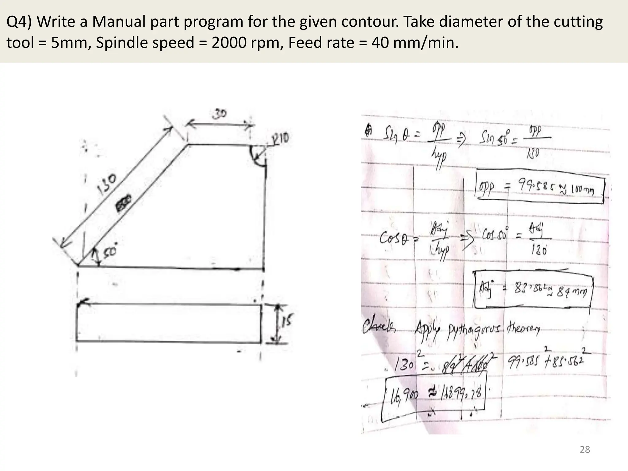 Q4) Write a Manual part program for the given contour. Take diameter of the cutting
tool = 5mm, Spindle speed = 2000 rpm, Feed rate = 40 mm/min.
28
 