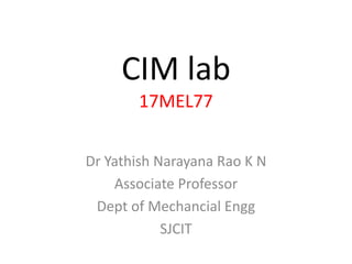 CIM lab
17MEL77
Dr Yathish Narayana Rao K N
Associate Professor
Dept of Mechancial Engg
SJCIT
 