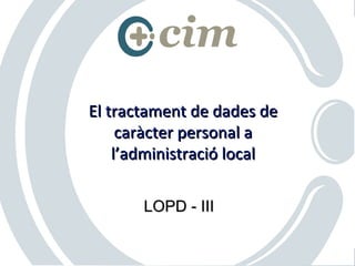 El tractament de dades de
     caràcter personal a
    l’administració local

       LOPD - III


                    © Consultors per a la innovació i la modernització
 