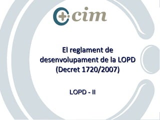 El reglament de
desenvolupament de la LOPD
    (Decret 1720/2007)

        LOPD - II


                    © Consultors per a la innovació i la modernització
 