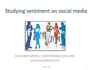Studying sentiment on social media
Ana Isabel Canhoto - Oxford Brookes University
www.anacanhoto.com
Canhoto 2015 1
 