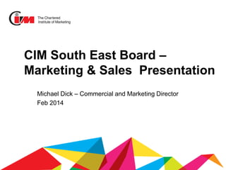 CIM South East Board –
Marketing & Sales Presentation
Michael Dick – Commercial and Marketing Director
Feb 2014

 