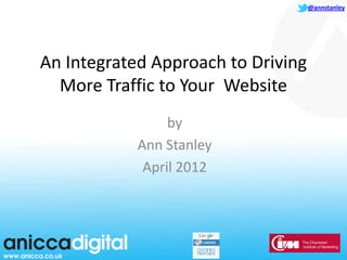 @annstanley




An Integrated Approach to Driving
  More Traffic to Your Website
                 by
            Ann Stanley
             April 2012
 