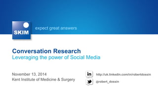 expect great answers 
Conversation Research Leveraging the power of Social Media 
November 13, 2014 Kent Institute of Medicine & Surgery 
@robert_dossin 
http://uk.linkedin.com/in/robertdossin  
