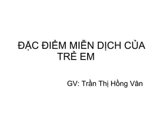 ĐẶC ĐIỂM MIỄN DỊCH CỦA TRẺ EM GV: Trần Thị Hồng Vân  