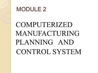 MODULE 2
COMPUTERIZED
MANUFACTURING
PLANNING AND
CONTROL SYSTEM
 