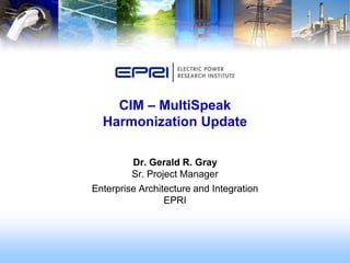 CIM – MultiSpeak
  Harmonization Update

         Dr. Gerald R. Gray
         Sr. Project Manager
Enterprise Architecture and Integration
                 EPRI
 