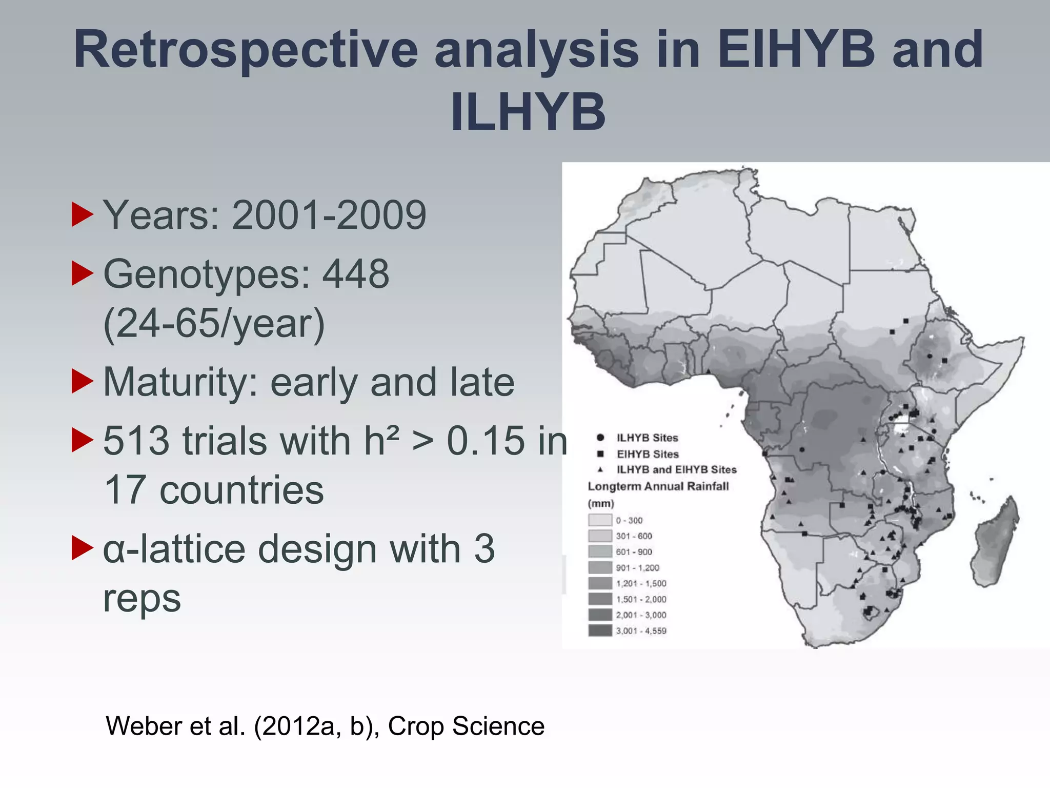Retrospective analysis in EIHYB and
               ILHYB
Years: 2001-2009
Genotypes: 448
 (24-65/year)
Maturity: early and late
513 trials with h² > 0.15 in
 17 countries
α-lattice design with 3
 reps


  Weber et al. (2012a, b), Crop Science
 