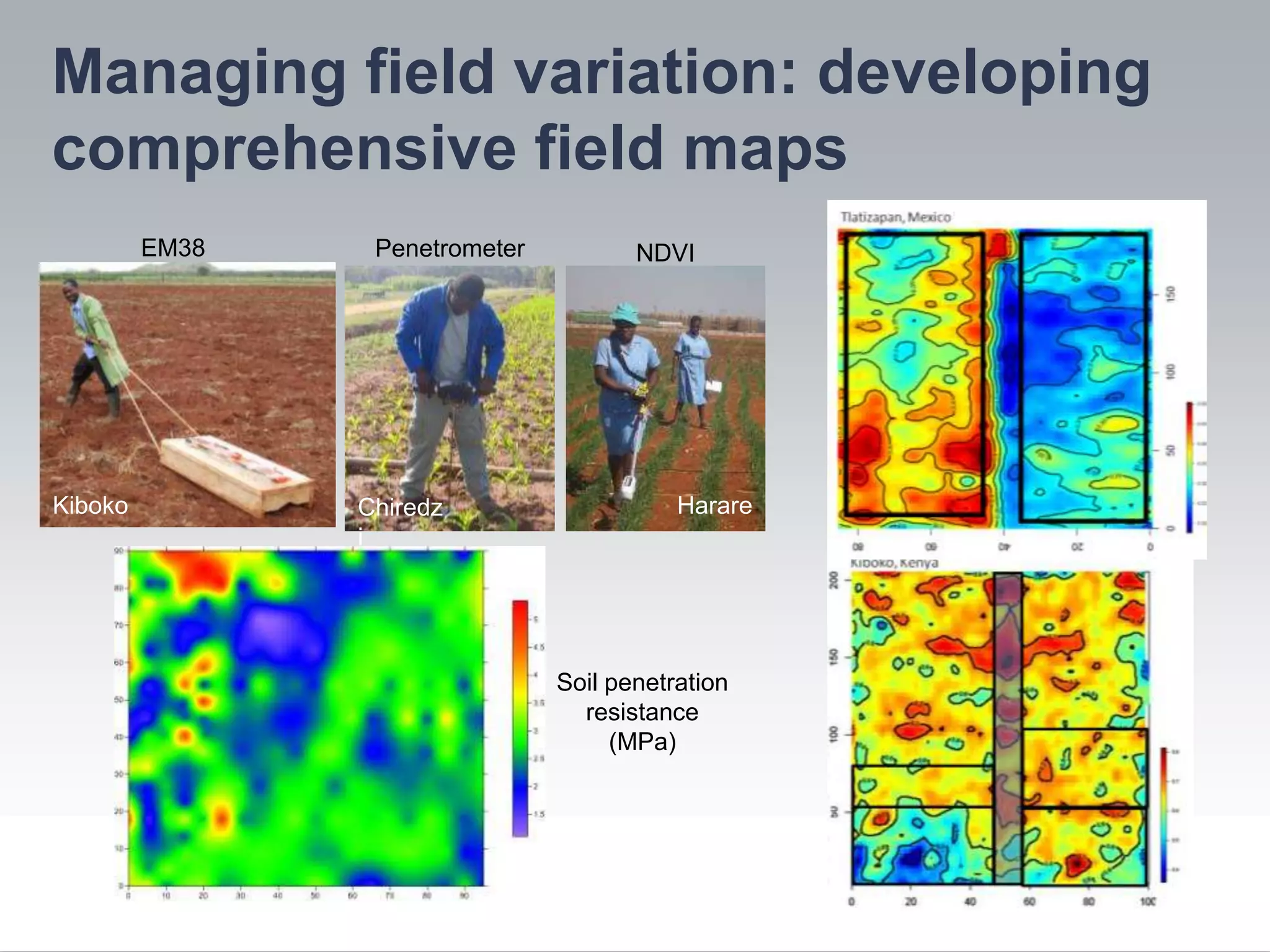 Managing field variation: developing
comprehensive field maps
         EM38    Penetrometer          NDVI




Kiboko          Chiredz                    Harare
                i




                                Soil penetration
                                  resistance
                                     (MPa)
 