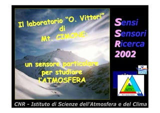 i”
                    Vittori”
 Il laboratorio “O.                    Sensi
              di
              IMONE:                   Sensori
        Mt . C
                                       Ricerca
                                       2002
    un sensore particolare
          per studiare
        l’ATMOSFERA




                                              Co
                                                 nsi
                                                     gli
                                                      Na o
                                                        zio
                                                            nal
                                                             dee
                                                               lle
                                                                   Ric
                                                                       erc
                                                                           he
CNR - Istituto di Scienze dell’Atmosfera e del Clima
 