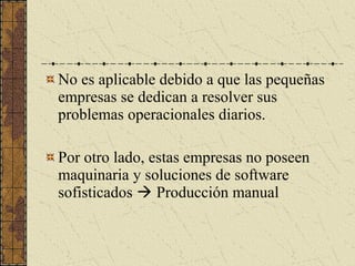 No es aplicable debido a que las pequeñas
empresas se dedican a resolver sus
problemas operacionales diarios.
Por otro lado, estas empresas no poseen
maquinaria y soluciones de software
sofisticados  Producción manual
 