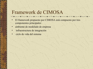 Framework de CIMOSA
• El framework propuesto por CIMOSA está compuesto por tres
componentes principales:
• ambiente de modelado de empresa
• infraestructura de integración
• ciclo de vida del sistema
 