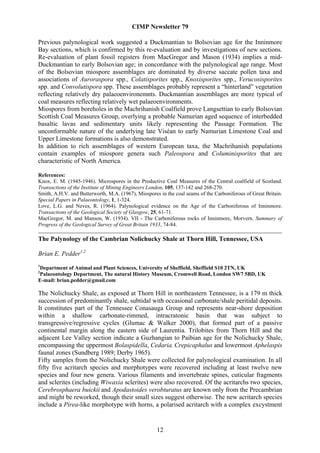 CIMP Newsletter 79

Previous palynological work suggested a Duckmantian to Bolsovian age for the Inninmore
Bay sections, which is confirmed by this re-evaluation and by investigations of new sections.
Re-evaluation of plant fossil registers from MacGregor and Mason (1934) implies a mid-
Duckmantian to early Bolsovian age; in concordance with the palynological age range. Most
of the Bolsovian miospore assemblages are dominated by diverse saccate pollen taxa and
associations of Auroraspora spp., Colatisporites spp., Knoxisporites spp., Verucosisporites
spp. and Convolutispora spp. These assemblages probably represent a “hinterland” vegetation
reflecting relatively dry palaeoenvironemnts. Duckmantian assemblages are more typical of
coal measures reflecting relatively wet palaeoenvironments.
Miospores from boreholes in the Machrihanish Coalfield prove Langsettian to early Bolsovian
Scottish Coal Measures Group, overlying a probable Namurian aged sequence of interbedded
basaltic lavas and sedimentary units likely representing the Passage Formation. The
unconformable nature of the underlying late Viséan to early Namurian Limestone Coal and
Upper Limestone formations is also demonstrated.
In addition to rich assemblages of western European taxa, the Machrihanish populations
contain examples of miospore genera such Paleospora and Columinisporites that are
characteristic of North America.

References:
Knox, E. M. (1945-1946). Microspores in the Productive Coal Measures of the Central coalfield of Scotland.
Transactions of the Institute of Mining Engineers London, 105, 137-142 and 268-270.
Smith, A.H.V. and Butterworth, M.A. (1967), Miospores in the coal seams of the Carboniferous of Great Britain.
Special Papers in Palaeontology, 1, 1-324.
Love, L.G. and Neves, R. (1964). Palynological evidence on the Age of the Carboniferous of Inninmore.
Transactions of the Geological Society of Glasgow, 25, 61-71.
MacGregor, M. and Manson, W. (1934). VII - The Carboniferous rocks of Inninmore, Morvern. Summary of
Progress of the Geological Survey of Great Britain 1933, 74-84.

The Palynology of the Cambrian Nolichucky Shale at Thorn Hill, Tennessee, USA

Brian E. Pedder1,2
1
Department of Animal and Plant Sciences, University of Sheffield, Sheffield S10 2TN, UK
2
Palaeontology Department, The natural History Museum, Cromwell Road, London SW7 5BD, UK
E-mail: brian.pedder@gmail.com

The Nolichucky Shale, as exposed at Thorn Hill in northeastern Tennessee, is a 179 m thick
succession of predominantly shale, subtidal with occasional carbonate/shale peritidal deposits.
It constitutes part of the Tennessee Conasauga Group and represents near-shore deposition
within a shallow carbonate-rimmed, intracratonic basin that was subject to
transgressive/regressive cycles (Glumac & Walker 2000), that formed part of a passive
continental margin along the eastern side of Laurentia. Trilobites from Thorn Hill and the
adjacent Lee Valley section indicate a Guzhangian to Paibian age for the Nolichucky Shale,
encompassing the uppermost Bolaspidella, Cedaria, Crepicaphalus and lowermost Aphelaspis
faunal zones (Sundberg 1989; Derby 1965).
Fifty samples from the Nolichucky Shale were collected for palynological examination. In all
fifty five acritarch species and morphotypes were recovered including at least twelve new
species and four new genera. Various filaments and invertebrate spines, cuticular fragments
and sclerites (including Wiwaxia sclerites) were also recovered. Of the acritarchs two species,
Cerebrosphaera buickii and Apodastoides verobturatus are known only from the Precambrian
and might be reworked, though their small sizes suggest otherwise. The new acritarch species
include a Pirea-like morphotype with horns, a polarised acritarch with a complex excystment


                                                     12
 