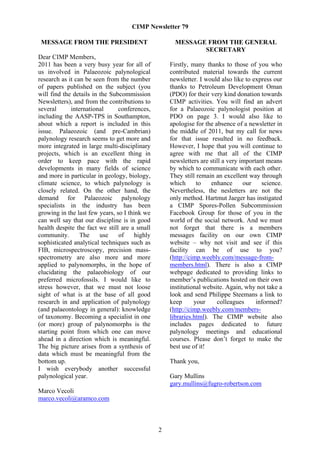 CIMP Newsletter 79

 MESSAGE FROM THE PRESIDENT                           MESSAGE FROM THE GENERAL
                                                             SECRETARY
Dear CIMP Members,
2011 has been a very busy year for all of           Firstly, many thanks to those of you who
us involved in Palaeozoic palynological             contributed material towards the current
research as it can be seen from the number          newsletter. I would also like to express our
of papers published on the subject (you             thanks to Petroleum Development Oman
will find the details in the Subcommission          (PDO) for their very kind donation towards
Newsletters), and from the contributions to         CIMP activities. You will find an advert
several      international      conferences,        for a Palaeozoic palynologist position at
including the AASP-TPS in Southampton,              PDO on page 3. I would also like to
about which a report is included in this            apologise for the absence of a newsletter in
issue. Palaeozoic (and pre-Cambrian)                the middle of 2011, but my call for news
palynology research seems to get more and           for that issue resulted in no feedback.
more integrated in large multi-disciplinary         However, I hope that you will continue to
projects, which is an excellent thing in            agree with me that all of the CIMP
order to keep pace with the rapid                   newsletters are still a very important means
developments in many fields of science              by which to communicate with each other.
and more in particular in geology, biology,         They still remain an excellent way through
climate science, to which palynology is             which      to    enhance      our    science.
closely related. On the other hand, the             Nevertheless, the nesletters are not the
demand for Palaeozoic palynology                    only method. Hartmut Jaeger has instigated
specialists in the industry has been                a CIMP Spores-Pollen Subcommission
growing in the last few years, so I think we        Facebook Group for those of you in the
can well say that our discipline is in good         world of the social network. And we must
health despite the fact we still are a small        not forget that there is a members
community.       The     use    of     highly       messages facility on our own CIMP
sophisticated analytical techniques such as         website – why not visit and see if this
FIB, microspectroscopy, precision mass-             facility can be of use to you?
spectrometry are also more and more                 (http://cimp.weebly.com/message-from-
applied to palynomorphs, in the hope of             members.html). There is also a CIMP
elucidating the palaeobiology of our                webpage dedicated to providing links to
preferred microfossils. I would like to             member’s publications hosted on their own
stress however, that we must not loose              institutional website. Again, why not take a
sight of what is at the base of all good            look and send Philippe Steemans a link to
research in and application of palynology           keep      your     colleagues      informed?
(and palaeontology in general): knowledge           (http://cimp.weebly.com/members-
of taxonomy. Becoming a specialist in one           libraries.html). The CIMP website also
(or more) group of palynomorphs is the              includes pages dedicated to future
starting point from which one can move              palynology meetings and educational
ahead in a direction which is meaningful.           courses. Please don’t forget to make the
The big picture arises from a synthesis of          best use of it!
data which must be meaningful from the
bottom up.                                          Thank you,
I wish everybody another successful
palynological year.                                 Gary Mullins
                                                    gary.mullins@fugro-robertson.com
Marco Vecoli
marco.vecoli@aramco.com



                                                2
 