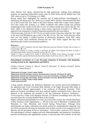 CIMP Newsletter 79

Early Silurian ‘hot’ shales, characterized by high gamma-ray readings from authigenic
uranium, are important hydrocarbon source rocks in North Africa and the Middle East, with
TOC values of up to 17% (Lüning et al. 2000).
Recent studies have highlighted the essential role of high-resolution biostratigraphy in
identifying and dating such ‘hot’ shales (e.g. Loydell 2007), and have demonstrated that there
are in fact several such ‘hot’ shales in the lower Silurian, rather than a single ‘basal organic-
rich (‘hot’) shale unit’ (Lüning et al. 2000). Combined with carbon isotope and acritarch
morphological data, studies on the BG-14 core of southern Jordan have shown that the ‘hot’
shale within it was deposited during a minor marine regression (Loydell et al. 2009), as
opposed to the transgressive model of deposition proposed by previous authors.
Chitinozoan data from the E1-NC174 core of south-western Libya have dated the ‘hot’ shale
as the same mid Rhuddanian age as that of the BG-14 core. The ‘hot’ shale intervals within
each core also display a marked decrease in chitinozoan abundance, while TOC values
increase overall. Such similarities between the two ‘hot’ shales suggest that they were
deposited under similar environmental conditions.
References:
Loydell, D. K. (2007). Graptolites from the Upper Ordovician and lower Silurian of Jordan. Special Papers in
Palaeontology, 78, 1−66.
Loydell, D. K., Butcher, A., Frýda, J., Lüning, S. and Fowler, M. (2009). Lower Silurian ‘hot shales’ in Jordan: a
new depositional model. Journal of Petroleum Geology, 32, 261−270.
Lüning, S., Craig, J., Loydell, D. K., Štorch, P. and Fitches, B. (2000). Lower Silurian ‘hot shales’ in North
Africa and Arabia: regional distribution and depositional model. Earth-Science Reviews, 49, 121−200.

Palynological correlation of a Late Devonian dropstone in Kentucky with diamictite-
bearing sections in the Appalachians and Bolivia

Geoffrey Clayton1, Charles E. Mason2, Frank R. Ettensohn3, R. Thomas Lierman4, Robbie
Goodhue5, Abigail Rooney5
1
  Department of Geology, Trinity College, Dublin
2
  Department of Earth and Space Sciences, Morehead State University, Morehead, KY 40351
3
  Department of Earth & Environmental Sciences, University of Kentucky, Lexington, KY 40506
4
  Department of Geography and Geology, Eastern Kentucky University, Richmond, KY 40475
5
  Department of Geology, Trinity College, Dublin
E-mail: gclayton@tcd.ie

A large granitic dropstone, the 'Robertson dropstone' was recently discovered embedded in
the uppermost part of the Cleveland Shale Member of the Upper Devonian Ohio Shale in
Logan Hollow Branch, approximately 8 km northwest of Morehead, Kentucky. Well-
preserved miospore assemblages from grey mudrock samples immediately below, above and
adjacent to the dropstone are assigned to the late Famennian Retispora lepidophyta -
Verrucosisporites nitidus (LN) Miospore Biozone. LN Biozone assemblages have also been
recovered from the overlying Bedford Shale at this locality.
Highly carbonized palynomorphs have been recovered from sections that include diamictites
at three localities in the Appalachians, ca. 500 km to the east of Morehead, at Sideling Hill,
Maryland, La Vale, Maryland, and Crystal Spring, Pennsylvania. Although these
palynomorphs are highly carbonised and poorly preserved, stratigraphically important taxa
can still be recognized, allowing the diamictite units in these sections to be assigned to the LN
Biozone and the preceding Retispora lepidophyta - Indotriradites explanatus (LE) biozone.
The palynological evidence supports previous lithostratigraphic and gamma-ray correlations
between the Kentucky and Appalachian sections. It also provides firm evidence for the first



                                                        7
 