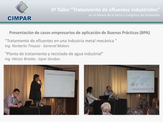 3º Taller “Tratamiento de efluentes industriales”
                                              en el Marco de la Feria y Congreso del Ambiente



  Presentación de casos empresarios de aplicación de Buenas Prácticas (BPA)
“Tratamiento de efluentes en una industria metal mecánica ”
Ing. Norberto Tinazzo - General Motors
“Planta de tratamiento y reciclado de agua industrial”
Ing. Héctor Briatta - Sipar Gerdau
 