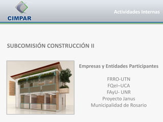 Actividades Internas




SUBCOMISIÓN CONSTRUCCIÓN II


                      Empresas y Entidades Participantes

                                 FRRO-UTN
                                  FQeI–UCA
                                 FAyU- UNR
                               Proyecto Janus
                           Municipalidad de Rosario
 