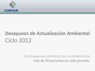 Desayunos de Actualización Ambiental
Ciclo 2012

        Los Desayunos contaron con la asistencia de
              más de 50 personas en cada jornada.
 