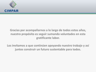 Gracias por acompañarnos a lo largo de todos estos años,
  nuestro propósito es seguir sumando voluntades en esta
                     gratificante labor.

Los invitamos a que continúen apoyando nuestro trabajo y así
      juntos construir un futuro sustentable para todos.
 