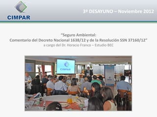 3º DESAYUNO – Noviembre 2012



                          “Seguro Ambiental:
Comentario del Decreto Nacional 1638/12 y de la Resolución SSN 37160/12”
                 a cargo del Dr. Horacio Franco – Estudio BEC
 