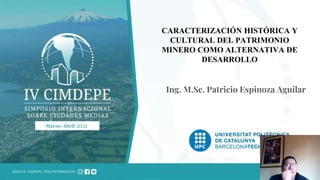 CARACTERIZACIÓN HISTÓRICA Y
CULTURAL DEL PATRIMONIO
MINERO COMO ALTERNATIVA DE
DESARROLLO
Ing. M.Sc. Patricio Espinoza Aguilar
 