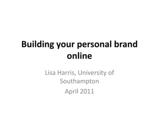 Building your personal brand online Lisa Harris, University of Southampton April 2011 