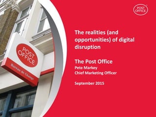 The realities (and
opportunities) of digital
disruption
The Post Office
Pete Markey
Chief Marketing Officer
September 2015
 