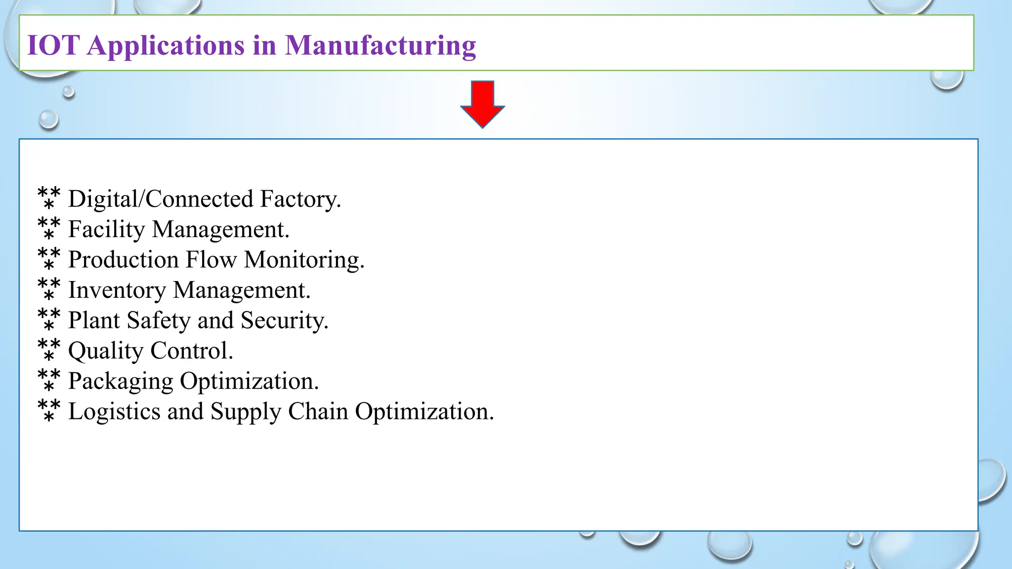 IOT Applications in Manufacturing
 Digital/Connected Factory.
 Facility Management.
 Production Flow Monitoring.
 Inventory Management.
 Plant Safety and Security.
 Quality Control.
 Packaging Optimization.
 Logistics and Supply Chain Optimization.
 