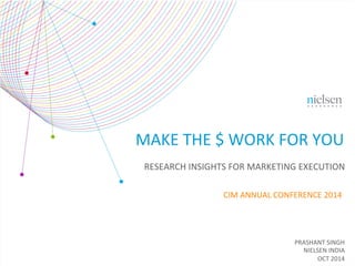 PRASHANT	
  SINGH	
  
NIELSEN	
  INDIA	
  
OCT	
  2014	
  
MAKE	
  THE	
  $	
  WORK	
  FOR	
  YOU	
  
CIM	
  ANNUAL	
  CONFERENCE	
  2014	
  
RESEARCH	
  INSIGHTS	
  FOR	
  MARKETING	
  EXECUTION	
  
 