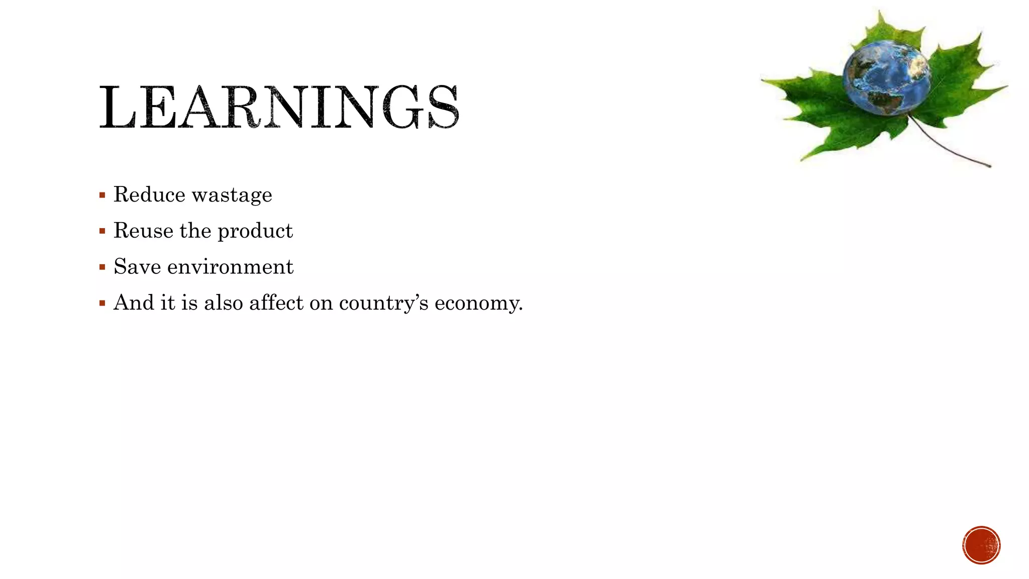  Reduce wastage
 Reuse the product
 Save environment
 And it is also affect on country’s economy.
 